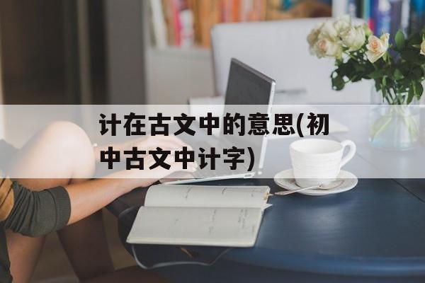 计在古文中的意思(初中古文中计字)-第1张图片-