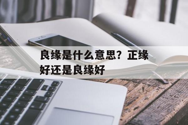良缘是什么意思？正缘好还是良缘好-第1张图片-