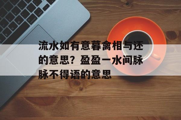 流水如有意暮禽相与还的意思？盈盈一水间脉脉不得语的意思-第1张图片-