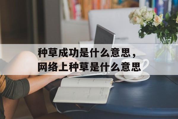 种草成功是什么意思，网络上种草是什么意思-第1张图片-