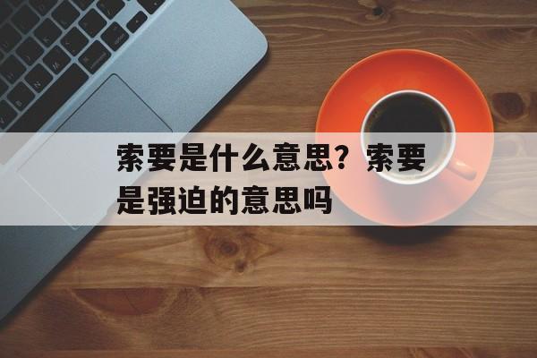 索要是什么意思？索要是强迫的意思吗-第1张图片-