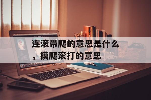 连滚带爬的意思是什么，摸爬滚打的意思-第1张图片-