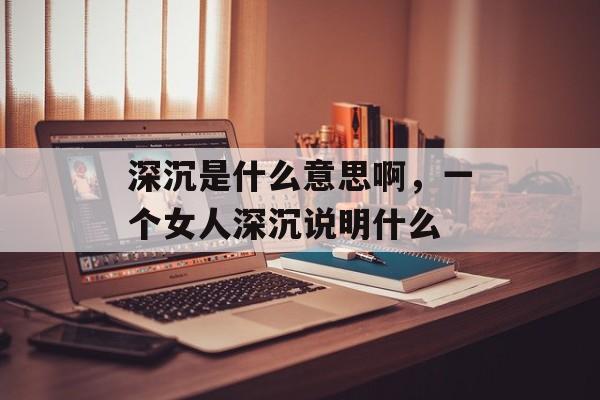深沉是什么意思啊，一个女人深沉说明什么-第1张图片-