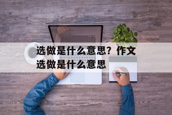 选做是什么意思？作文选做是什么意思-第1张图片-