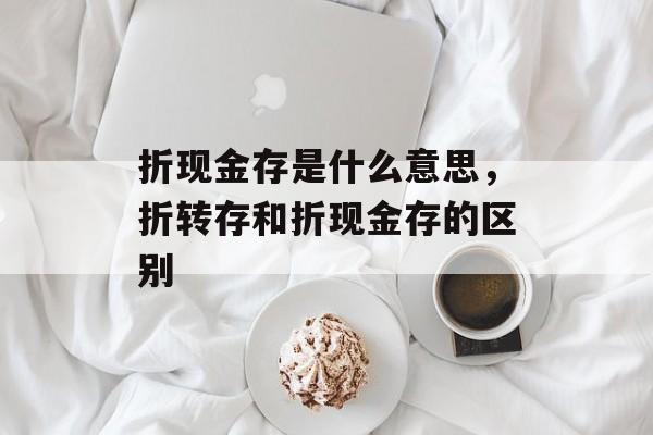折现金存是什么意思，折转存和折现金存的区别-第1张图片-