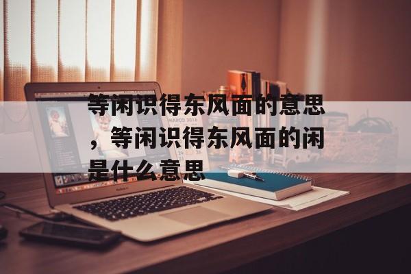 等闲识得东风面的意思，等闲识得东风面的闲是什么意思-第1张图片-