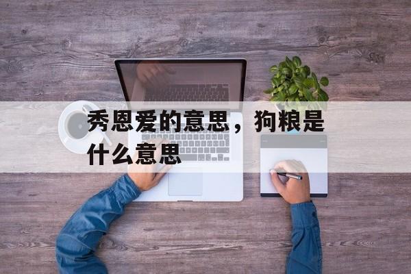 秀恩爱的意思，狗粮是什么意思-第1张图片-