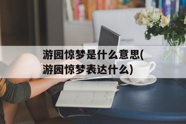 游园惊梦是什么意思(游园惊梦表达什么)-第1张图片-