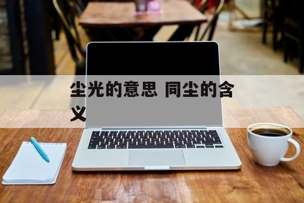 尘光的意思 同尘的含义-第1张图片-