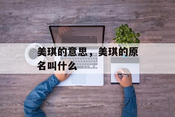 美琪的意思，美琪的原名叫什么-第1张图片-