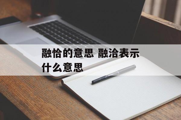 融恰的意思 融洽表示什么意思-第1张图片-