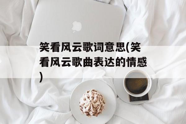 笑看风云歌词意思(笑看风云歌曲表达的情感)-第1张图片-