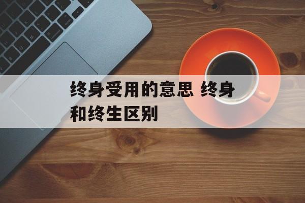 终身受用的意思 终身和终生区别-第1张图片-