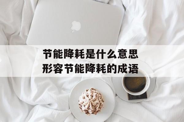 节能降耗是什么意思 形容节能降耗的成语-第1张图片-