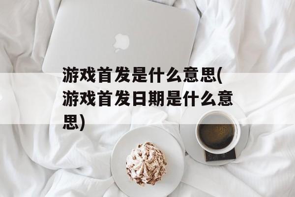 游戏首发是什么意思(游戏首发日期是什么意思)-第1张图片-