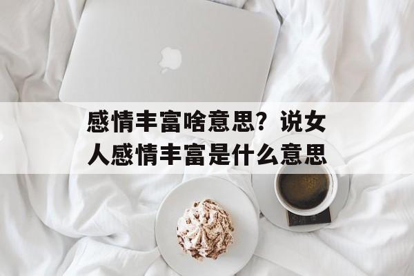 感情丰富啥意思？说女人感情丰富是什么意思-第1张图片-