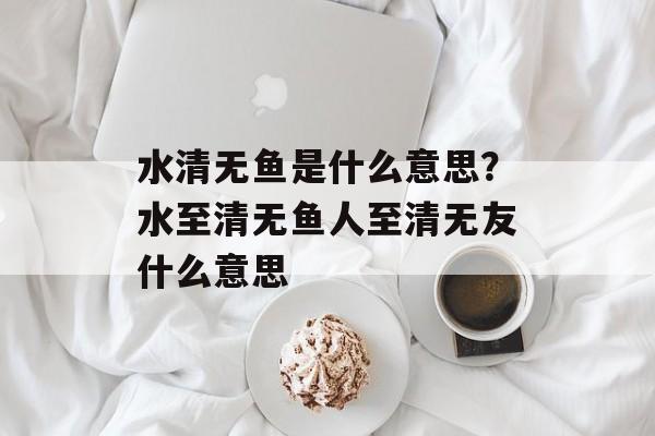 水清无鱼是什么意思？水至清无鱼人至清无友什么意思-第1张图片-