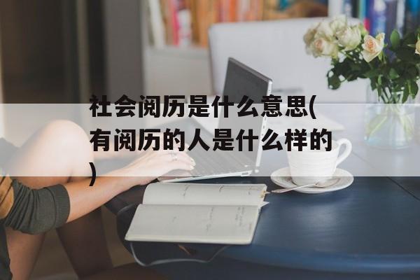 社会阅历是什么意思(有阅历的人是什么样的)-第1张图片-
