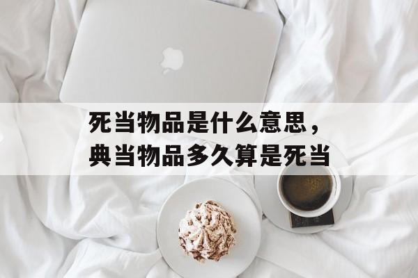 死当物品是什么意思，典当物品多久算是死当-第1张图片-