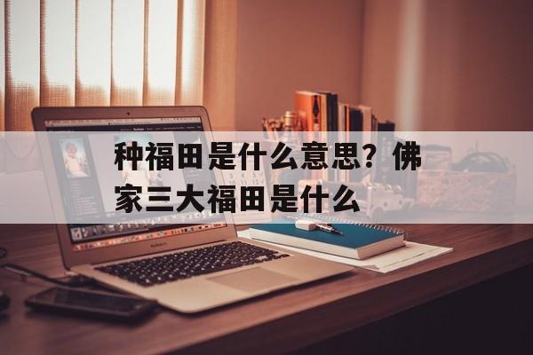 种福田是什么意思？佛家三大福田是什么-第1张图片-