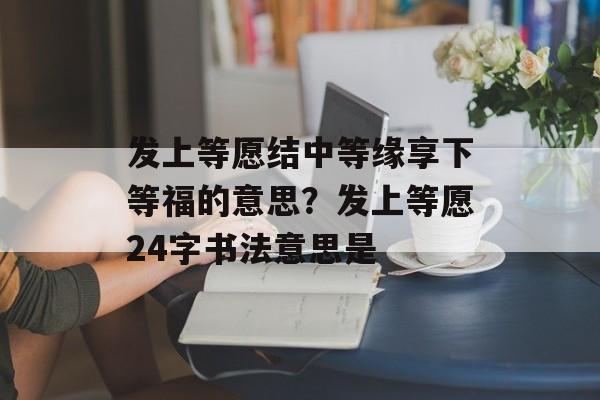 发上等愿结中等缘享下等福的意思？发上等愿24字书法意思是-第1张图片-