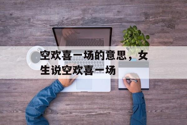 空欢喜一场的意思，女生说空欢喜一场-第1张图片-