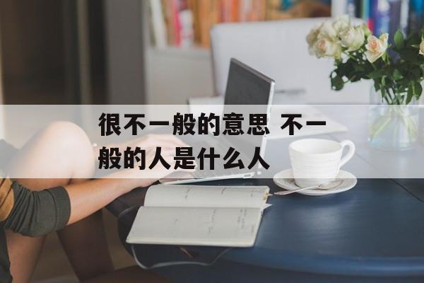 很不一般的意思 不一般的人是什么人-第1张图片-