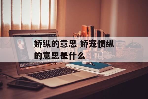 娇纵的意思 娇宠惯纵的意思是什么-第1张图片-