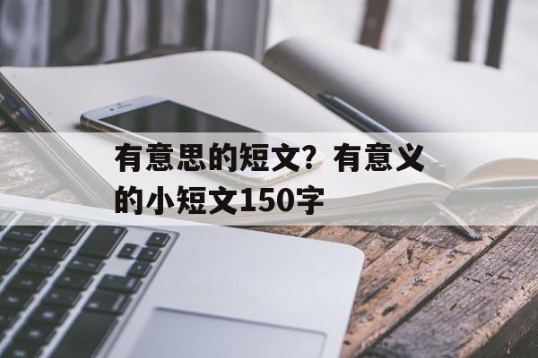 有意思的短文？有意义的小短文150字-第1张图片-