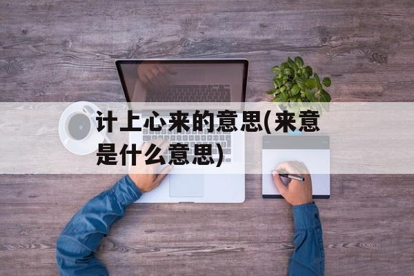 计上心来的意思(来意是什么意思)-第1张图片-