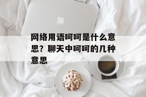 网络用语呵呵是什么意思？聊天中呵呵的几种意思-第1张图片-