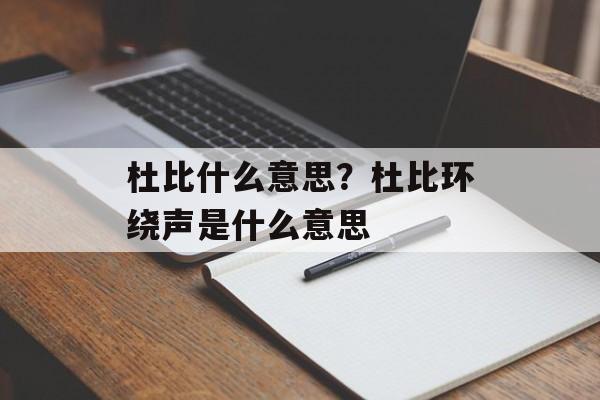 杜比什么意思？杜比环绕声是什么意思-第1张图片-