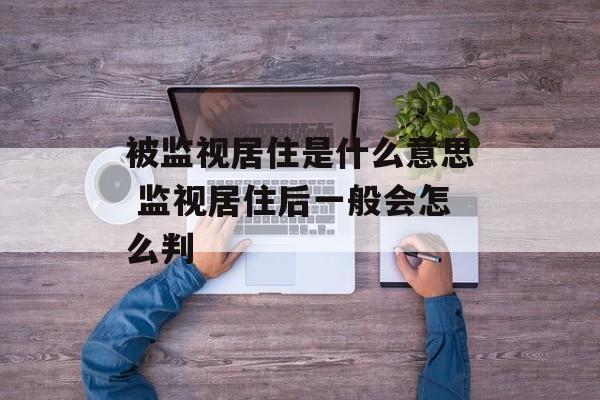 被监视居住是什么意思 监视居住后一般会怎么判-第1张图片-