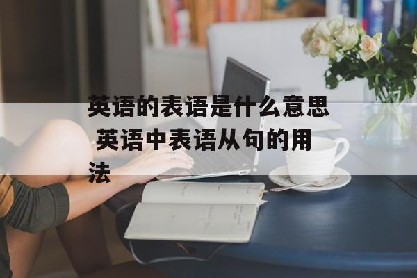 英语的表语是什么意思 英语中表语从句的用法-第1张图片-