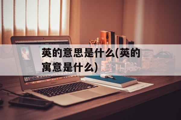 英的意思是什么(英的寓意是什么)-第1张图片-