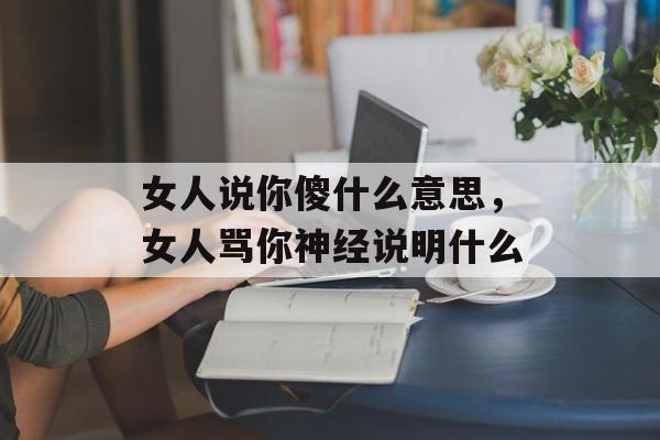 女人说你傻什么意思，女人骂你神经说明什么-第1张图片-