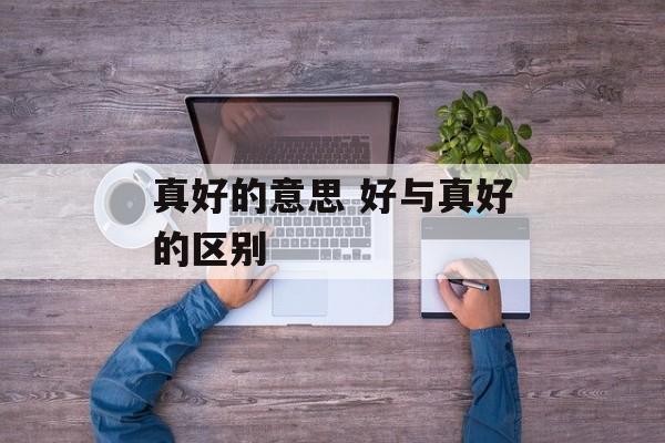 真好的意思 好与真好的区别-第1张图片-