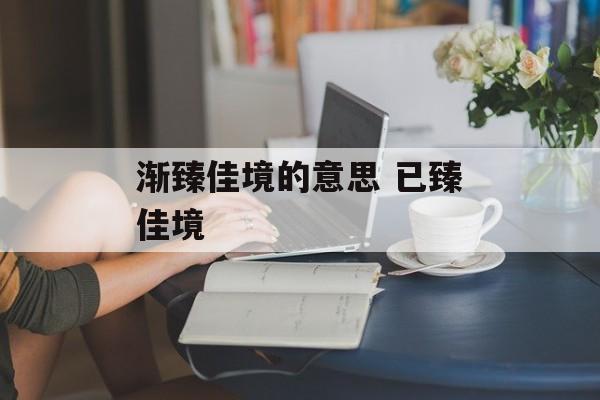 渐臻佳境的意思 已臻佳境-第1张图片-