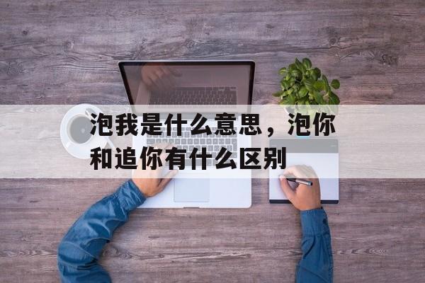 泡我是什么意思，泡你和追你有什么区别-第1张图片-