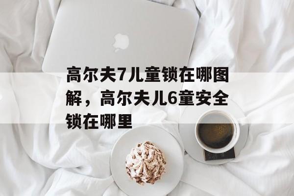 高尔夫7儿童锁在哪图解，高尔夫儿6童安全锁在哪里-第1张图片-