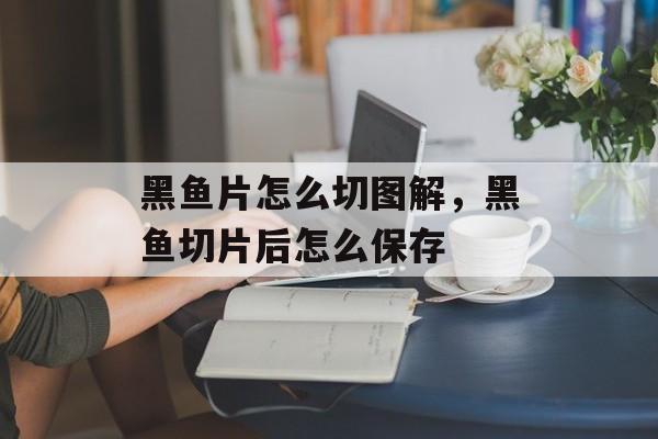 黑鱼片怎么切图解，黑鱼切片后怎么保存-第1张图片-