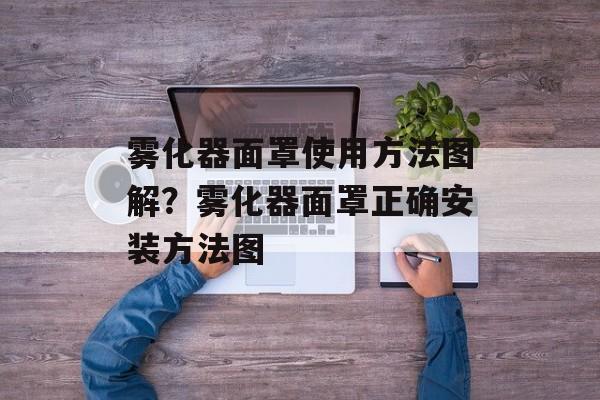 雾化器面罩使用方法图解？雾化器面罩正确安装方法图-第1张图片-