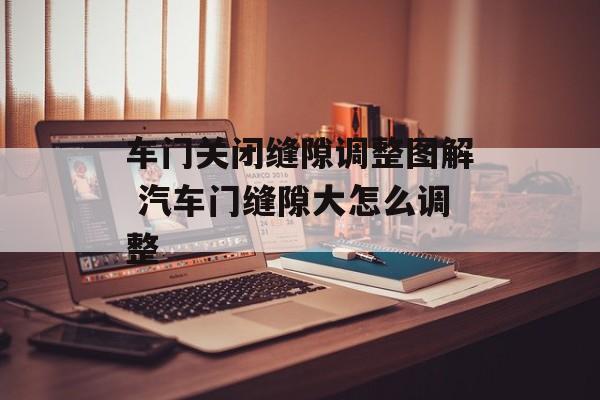 车门关闭缝隙调整图解 汽车门缝隙大怎么调整-第1张图片-