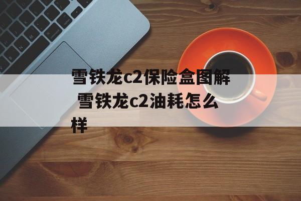 雪铁龙c2保险盒图解 雪铁龙c2油耗怎么样-第1张图片-