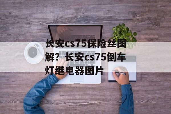 长安cs75保险丝图解？长安cs75倒车灯继电器图片-第1张图片-