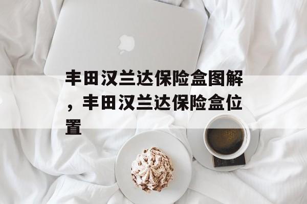 丰田汉兰达保险盒图解，丰田汉兰达保险盒位置-第1张图片-