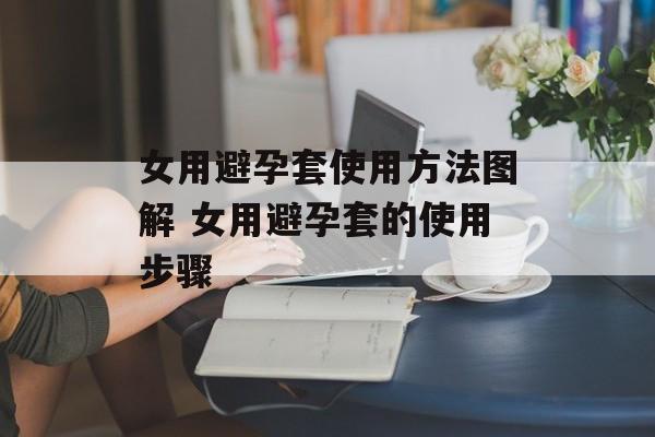 女用避孕套使用方法图解 女用避孕套的使用步骤-第1张图片-