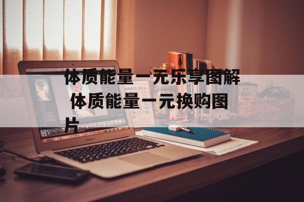 体质能量一元乐享图解 体质能量一元换购图片-第1张图片-