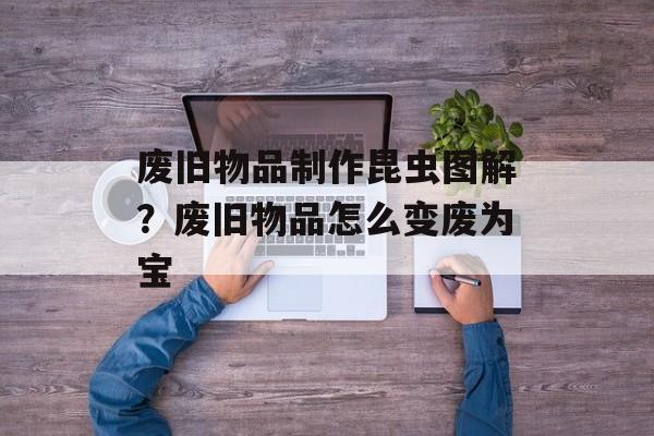 废旧物品制作昆虫图解？废旧物品怎么变废为宝-第1张图片-