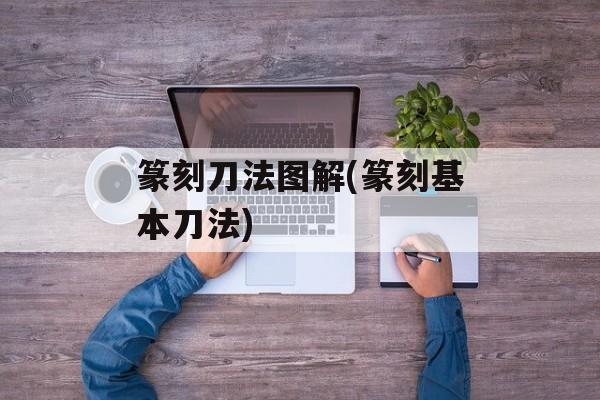 篆刻刀法图解(篆刻基本刀法)-第1张图片-